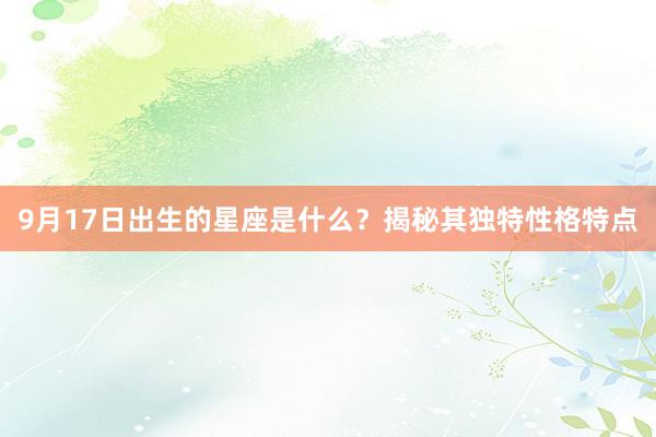 9月17日出生的星座是什么？揭秘其独特性格特点