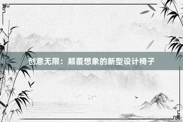 创意无限：颠覆想象的新型设计椅子