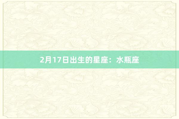 2月17日出生的星座：水瓶座