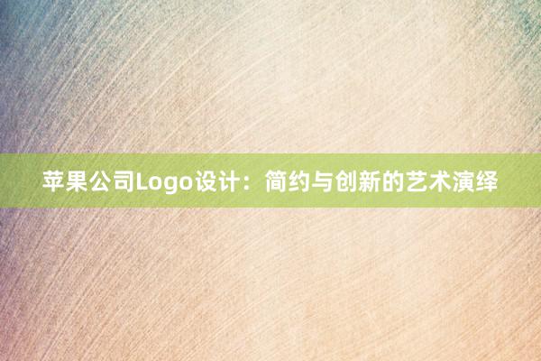 苹果公司Logo设计：简约与创新的艺术演绎