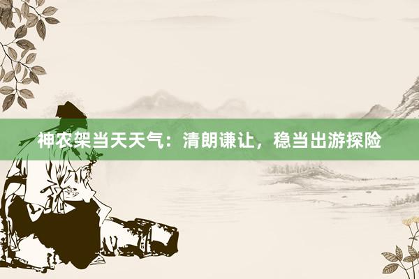 神农架当天天气：清朗谦让，稳当出游探险